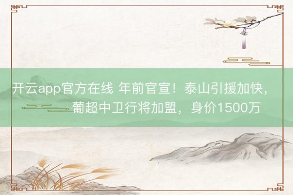 开云app官方在线 年前官宣！泰山引援加快， ​​​葡超中卫行将加盟，身价1500万