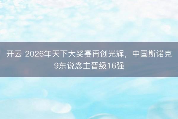 开云 2026年天下大奖赛再创光辉,中国斯诺克9东说念主晋级16强