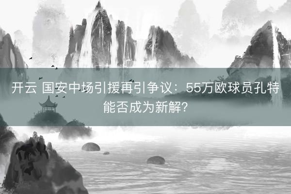 开云 国安中场引援再引争议：55万欧球员孔特能否成为新解？