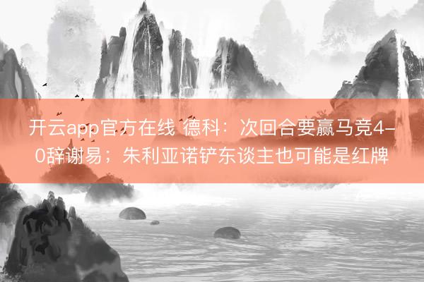 开云app官方在线 德科：次回合要赢马竞4-0辞谢易；朱利亚诺铲东谈主也可能是红牌