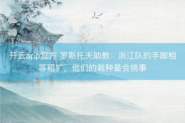 开云app官方 罗斯托夫助教:浙江队的手脚相等粗犷,他们的栽种最会挑事