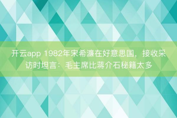 开云app 1982年宋希濂在好意思国,接收采访时坦言:毛主席比蒋介石秘籍太多