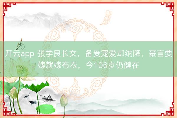 开云app 张学良长女,备受宠爱却纳降,豪言要嫁就嫁布衣,今106岁仍健在