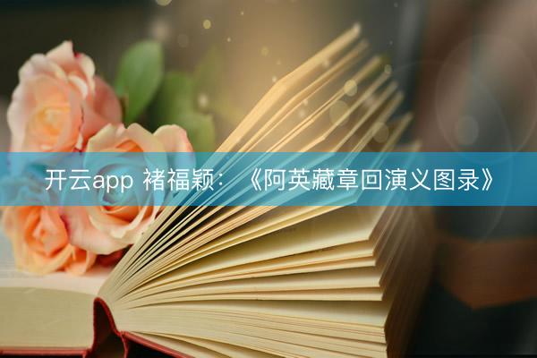 开云app 褚福颖：《阿英藏章回演义图录》