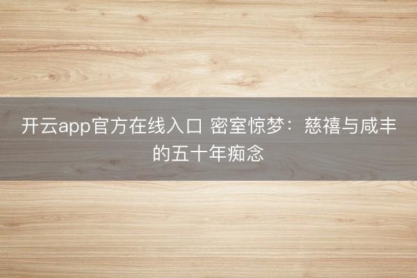 开云app官方在线入口 密室惊梦：慈禧与咸丰的五十年痴念