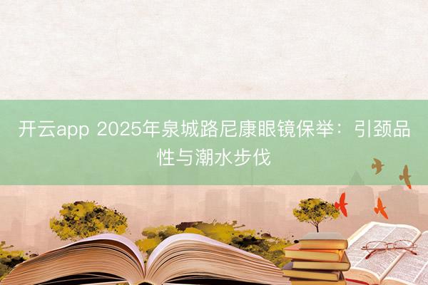 开云app 2025年泉城路尼康眼镜保举:引颈品性与潮水步伐