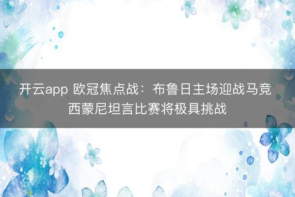 开云app 欧冠焦点战：布鲁日主场迎战马竞 西蒙尼坦言比赛将极具挑战