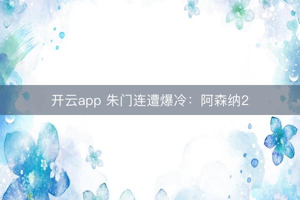 开云app 朱门连遭爆冷:阿森纳2