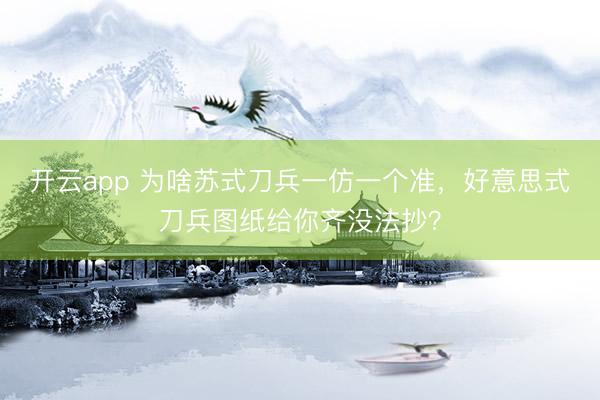 开云app 为啥苏式刀兵一仿一个准,好意思式刀兵图纸给你齐没法抄?