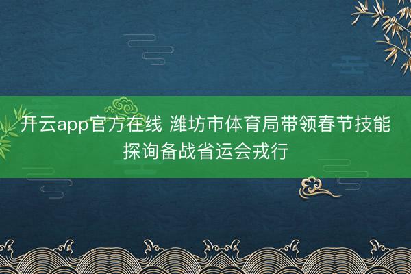 开云app官方在线 潍坊市体育局带领春节技能探询备战省运会戎行