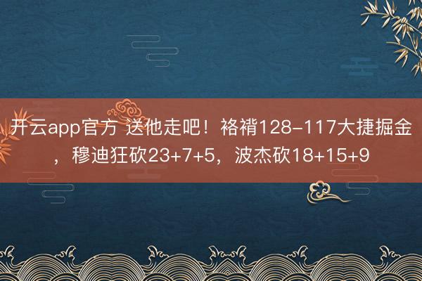 开云app官方 送他走吧!袼褙128-117大捷掘金,穆迪狂砍23+7+5,波杰砍18+15+9