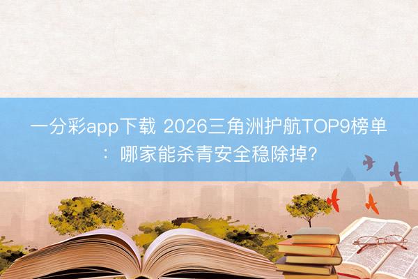 一分彩app下载 2026三角洲护航TOP9榜单：哪家能杀青安全稳除掉？