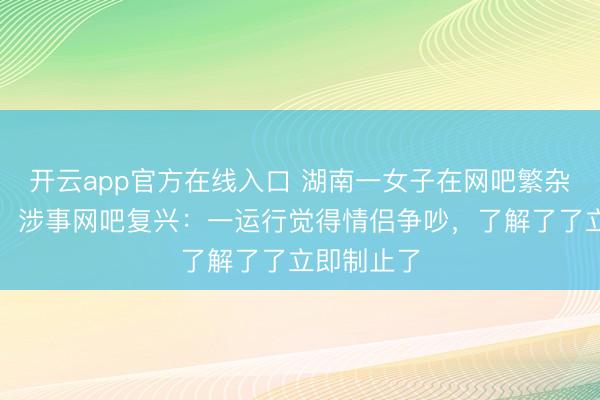 开云app官方在线入口 湖南一女子在网吧繁杂男性玩家，涉事网吧复兴：一运行觉得情侣争吵，了解了了立即制止了