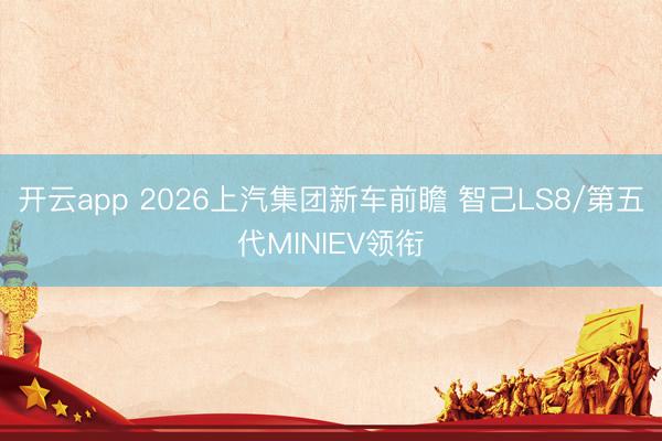 开云app 2026上汽集团新车前瞻 智己LS8/第五代MINIEV领衔