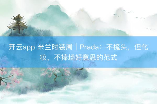 开云app 米兰时装周｜Prada：不梳头，但化妆，不捧场好意思的范式