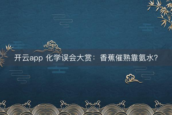 开云app 化学误会大赏:香蕉催熟靠氨水?