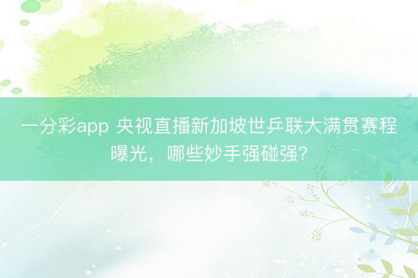 一分彩app 央视直播新加坡世乒联大满贯赛程曝光，哪些妙手强碰强？