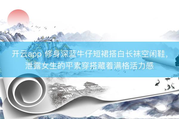 开云app 修身深蓝牛仔短裙搭白长袜空闲鞋，泄露女生的平素穿搭藏着满格活力感
