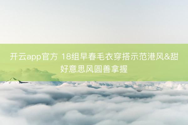开云app官方 18组早春毛衣穿搭示范港风&甜好意思风圆善拿握