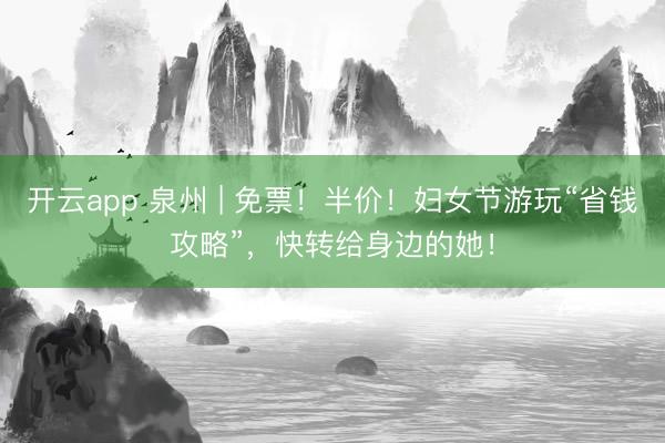 开云app 泉州 | 免票！半价！妇女节游玩“省钱攻略”，快转给身边的她！