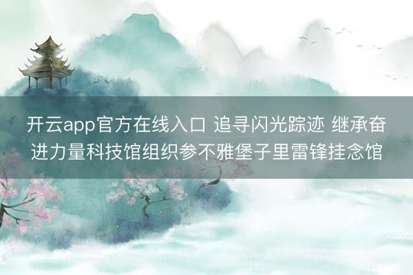 开云app官方在线入口 追寻闪光踪迹 继承奋进力量科技馆组织参不雅堡子里雷锋挂念馆