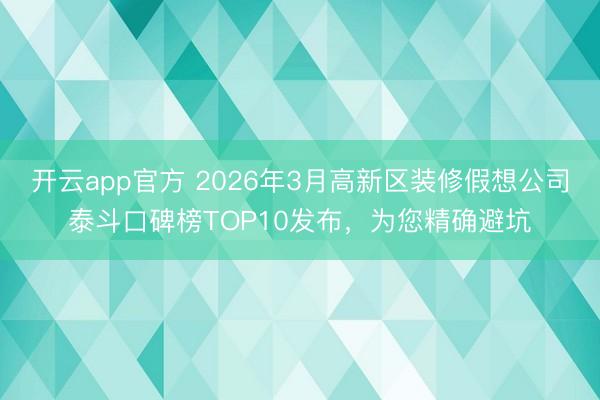 开云app官方 2026年3月高新区装修假想公司泰斗口碑榜TOP10发布，为您精确避坑
