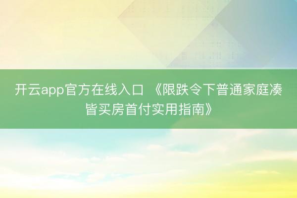 开云app官方在线入口 《限跌令下普通家庭凑皆买房首付实用指南》