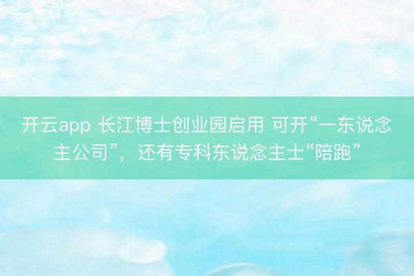 开云app 长江博士创业园启用 可开“一东说念主公司”,还有专科东说念主士“陪跑”