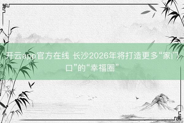 开云app官方在线 长沙2026年将打造更多“家门口”的“幸福圈”