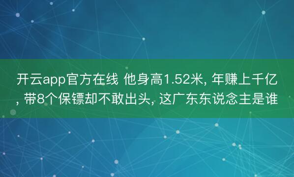 开云app官方在线 他身高1.52米, 年赚上千亿, 带8个保镖却不敢出头, 这广东东说念主是谁
